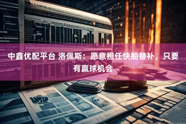 中鑫优配平台 洛佩斯：愿意担任快船替补，只要有赢球机会