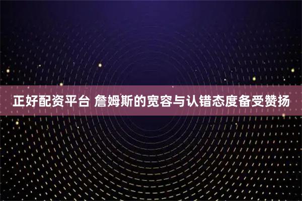 正好配资平台 詹姆斯的宽容与认错态度备受赞扬