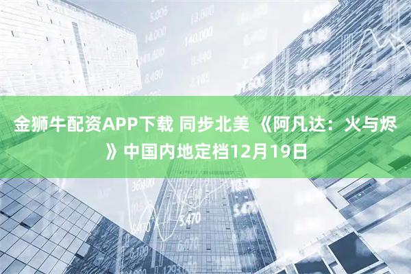 金狮牛配资APP下载 同步北美 《阿凡达：火与烬》中国内地定档12月19日