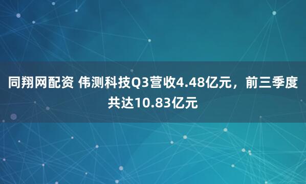 同翔网配资 伟测科技Q3营收4.48亿元，前三季度共达10.83亿元