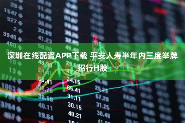 深圳在线配资APP下载 平安人寿半年内三度举牌招行H股