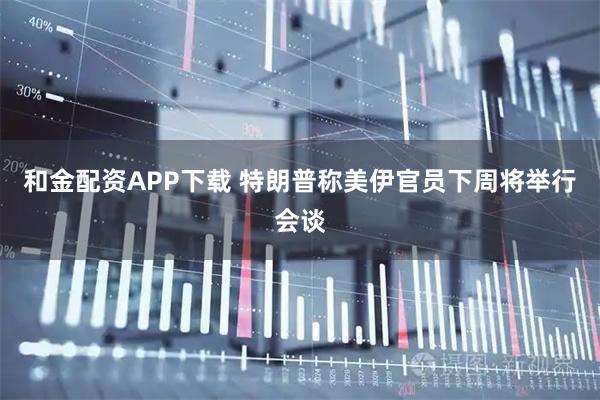 和金配资APP下载 特朗普称美伊官员下周将举行会谈