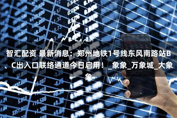 智汇配资 最新消息：郑州地铁1号线东风南路站B、C出入口联络通道今日启用！_象象_万象城_大象