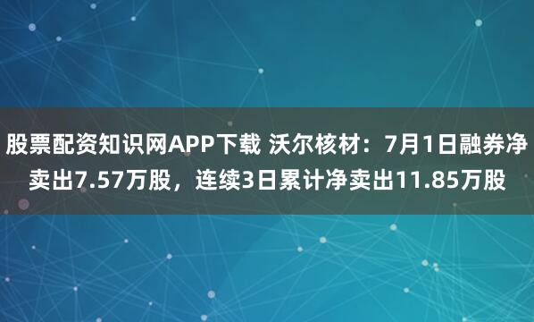 股票配资知识网APP下载 沃尔核材：7月1日融券净卖出7.57万股，连续3日累计净卖出11.85万股