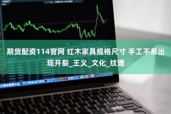 期货配资114官网 红木家具规格尺寸 手工不易出现开裂_王义_文化_纹理