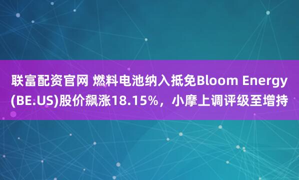 联富配资官网 燃料电池纳入抵免Bloom Energy(BE.US)股价飙涨18.15%，小摩上调评级至增持