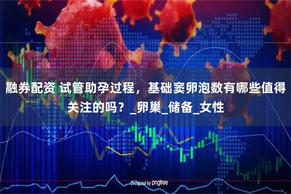 融券配资 试管助孕过程，基础窦卵泡数有哪些值得关注的吗？_卵巢_储备_女性