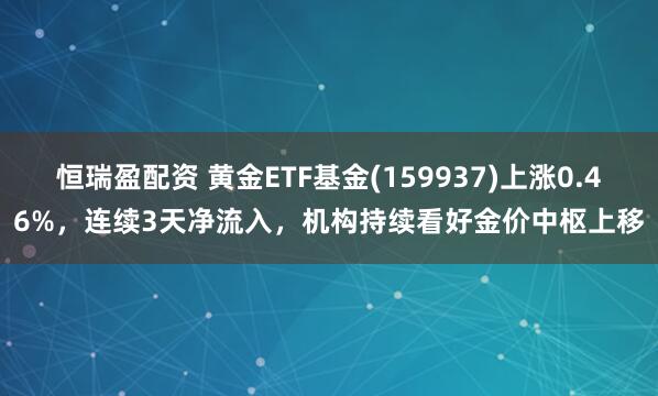 恒瑞盈配资 黄金ETF基金(159937)上涨0.46%，连续3天净流入，机构持续看好金价中枢上移