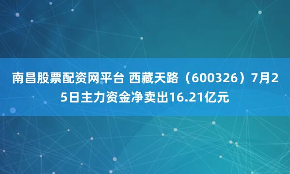 南昌股票配资网平台 西藏天路（600326）7月25日主力资金净卖出16.21亿元