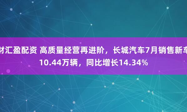 财汇盈配资 高质量经营再进阶，长城汽车7月销售新车10.44万辆，同比增长14.34%