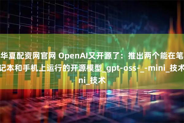 华夏配资网官网 OpenAI又开源了：推出两个能在笔记本和手机上运行的开源模型_gpt-oss-_-mini_技术