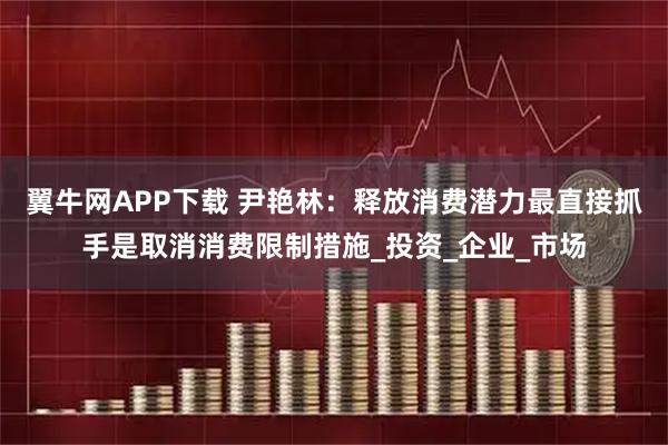 翼牛网APP下载 尹艳林：释放消费潜力最直接抓手是取消消费限制措施_投资_企业_市场