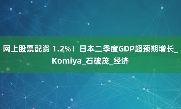 网上股票配资 1.2%！日本二季度GDP超预期增长_Komiya_石破茂_经济
