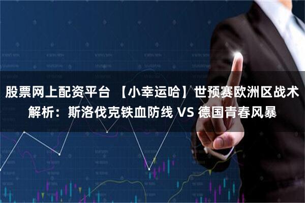 股票网上配资平台 【小幸运哈】世预赛欧洲区战术解析：斯洛伐克铁血防线 VS 德国青春风暴