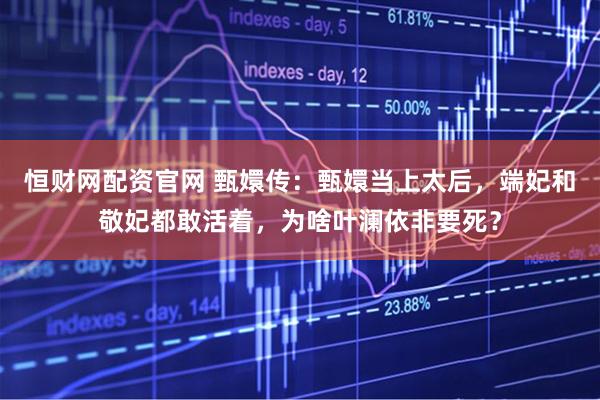 恒财网配资官网 甄嬛传：甄嬛当上太后，端妃和敬妃都敢活着，为啥叶澜依非要死？