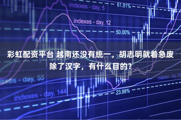 彩虹配资平台 越南还没有统一，胡志明就着急废除了汉字，有什么目的？