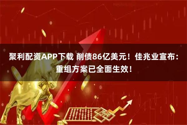 聚利配资APP下载 削债86亿美元！佳兆业宣布：重组方案已全面生效！
