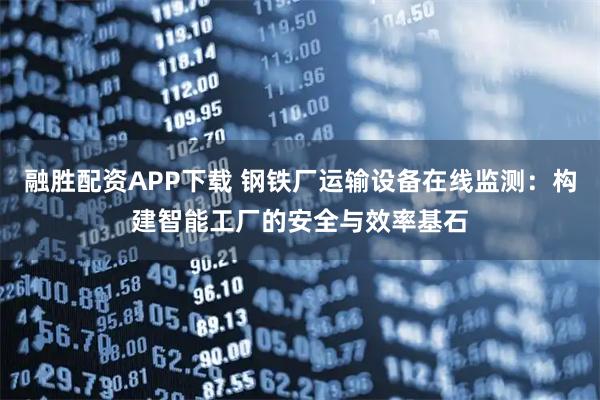 融胜配资APP下载 钢铁厂运输设备在线监测：构建智能工厂的安全与效率基石