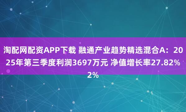 淘配网配资APP下载 融通产业趋势精选混合A：2025年第三季度利润3697万元 净值增长率27.82%