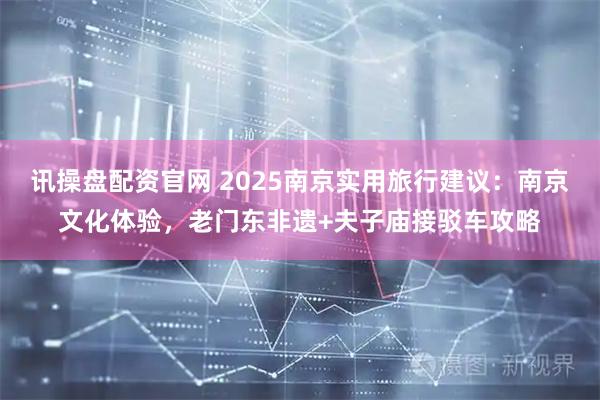 讯操盘配资官网 2025南京实用旅行建议：南京文化体验，老门东非遗+夫子庙接驳车攻略