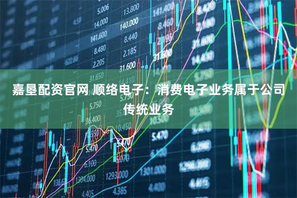 嘉垦配资官网 顺络电子：消费电子业务属于公司传统业务