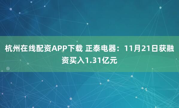 杭州在线配资APP下载 正泰电器：11月21日获融资买入1.31亿元
