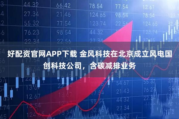 好配资官网APP下载 金风科技在北京成立风电国创科技公司，含碳减排业务