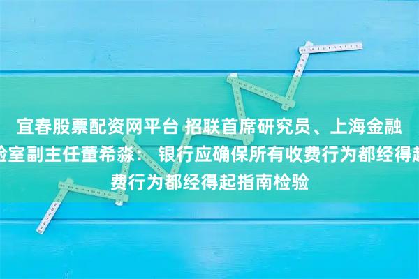宜春股票配资网平台 招联首席研究员、上海金融与发展实验室副主任董希淼： 银行应确保所有收费行为都经得起指南检验