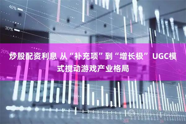 炒股配资利息 从“补充项”到“增长极” UGC模式搅动游戏产业格局