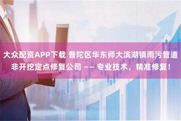 大众配资APP下载 普陀区华东师大滨湖镇雨污管道非开挖定点修复公司 —— 专业技术，精准修复！