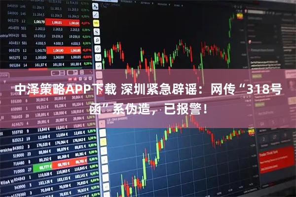中泽策略APP下载 深圳紧急辟谣：网传“318号函”系伪造，已报警！