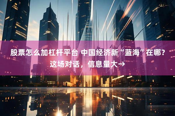 股票怎么加杠杆平台 中国经济新“蓝海”在哪？这场对话，信息量大→