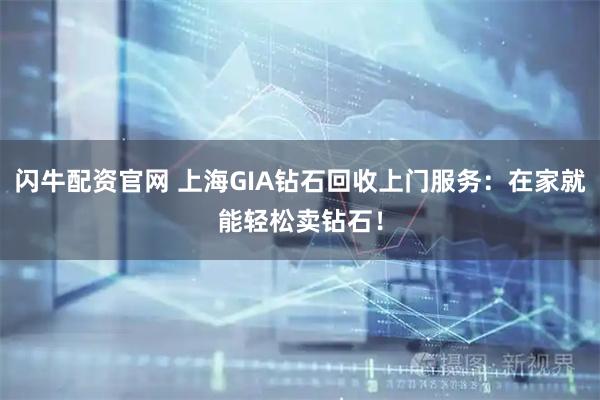 闪牛配资官网 上海GIA钻石回收上门服务：在家就能轻松卖钻石！