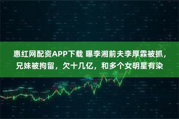 惠红网配资APP下载 曝李湘前夫李厚霖被抓，兄妹被拘留，欠十几亿，和多个女明星有染