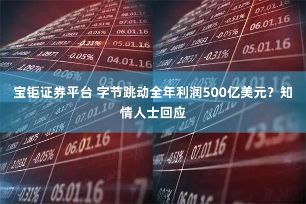 宝钜证券平台 字节跳动全年利润500亿美元？知情人士回应