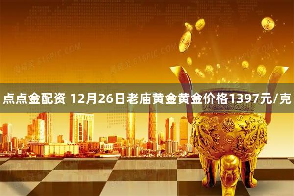 点点金配资 12月26日老庙黄金黄金价格1397元/克
