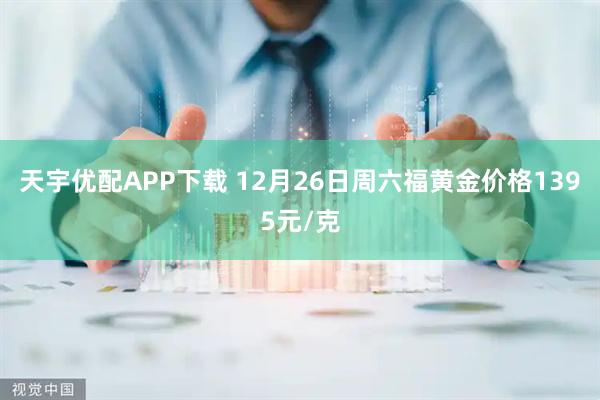 天宇优配APP下载 12月26日周六福黄金价格1395元/克