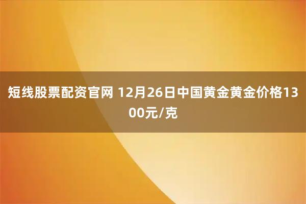短线股票配资官网 12月26日中国黄金黄金价格1300元/克