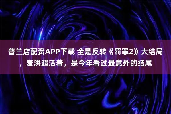 普兰店配资APP下载 全是反转《罚罪2》大结局，麦洪超活着，是今年看过最意外的结尾
