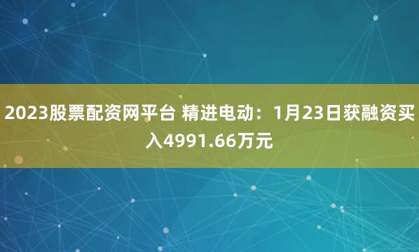 2023股票配资网平台 精进电动：1月23日获融资买入4991.66万元