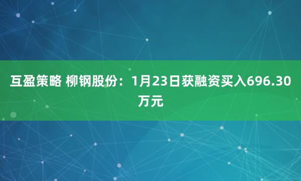 互盈策略 柳钢股份：1月23日获融资买入696.30万元