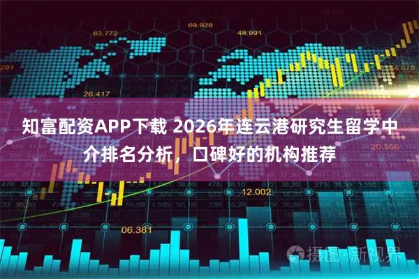 知富配资APP下载 2026年连云港研究生留学中介排名分析，口碑好的机构推荐