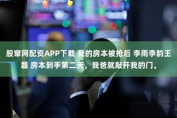 股窜网配资APP下载 我的房本被抢后 李雨李韵王磊 房本到手第二天，我爸就敲开我的门。