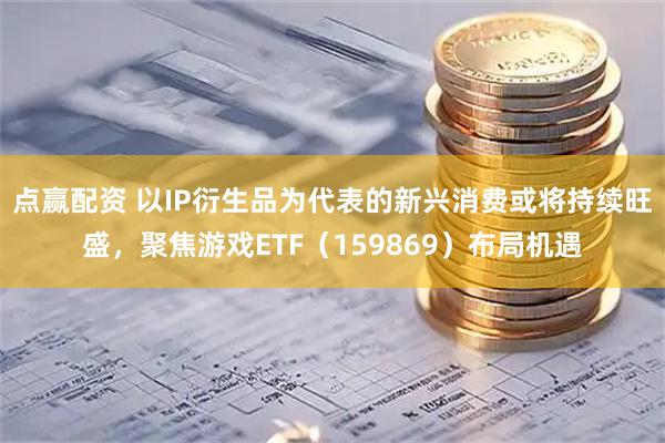 点赢配资 以IP衍生品为代表的新兴消费或将持续旺盛，聚焦游戏ETF（159869）布局机遇