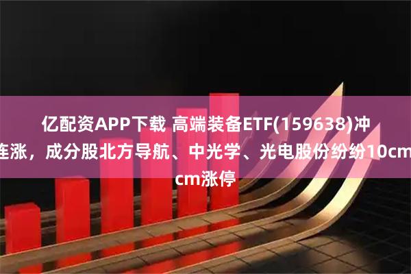 亿配资APP下载 高端装备ETF(159638)冲击4连涨，成分股北方导航、中光学、光电股份纷纷10cm涨停