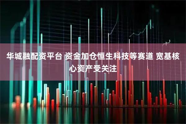 华城融配资平台 资金加仓恒生科技等赛道 宽基核心资产受关注