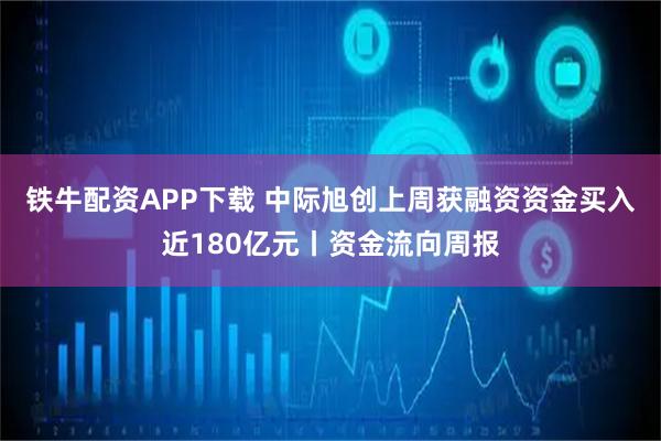 铁牛配资APP下载 中际旭创上周获融资资金买入近180亿元丨资金流向周报