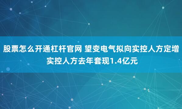 股票怎么开通杠杆官网 望变电气拟向实控人方定增 实控人方去年套现1.4亿元