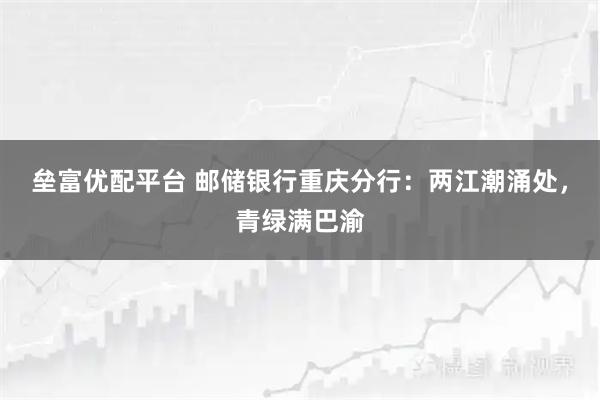 垒富优配平台 邮储银行重庆分行：两江潮涌处，青绿满巴渝