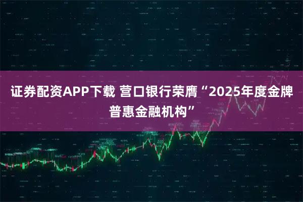 证券配资APP下载 营口银行荣膺“2025年度金牌普惠金融机构”